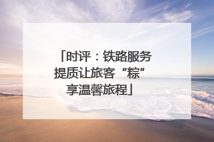 时评：铁路服务提质让旅客“粽”享温馨旅程