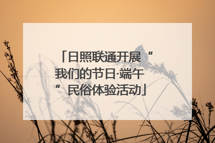 日照联通开展“我们的节日·端午”民俗体验活动