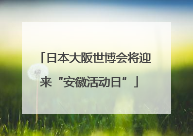 日本大阪世博会将迎来“安徽活动日”