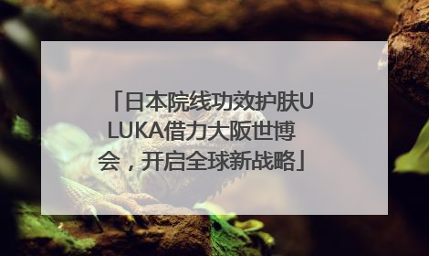 日本院线功效护肤ULUKA借力大阪世博会，开启全球新战略