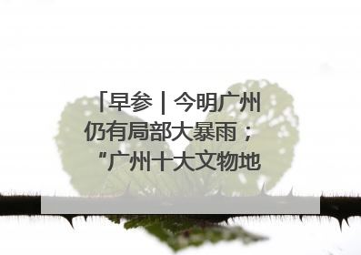 早参｜今明广州仍有局部大暴雨；“广州十大文物地标”首度公布
