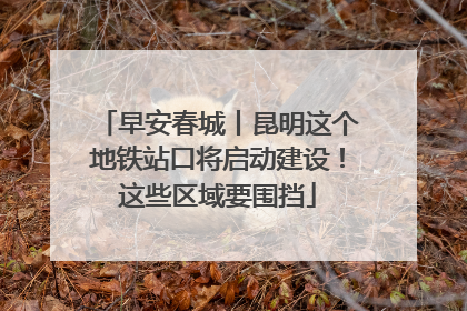 早安春城丨昆明这个地铁站口将启动建设！这些区域要围挡