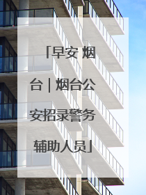 早安 烟台｜烟台公安招录警务辅助人员