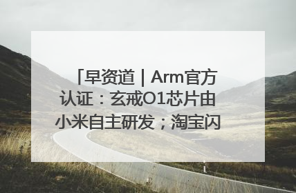 早资道｜Arm官方认证：玄戒O1芯片由小米自主研发；淘宝闪购联合饿了么日订单超4000万