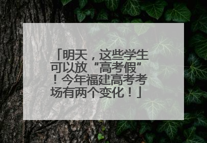 明天，这些学生可以放“高考假”！今年福建高考考场有两个变化！