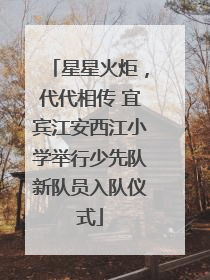 星星火炬，代代相传 宜宾江安西江小学举行少先队新队员入队仪式