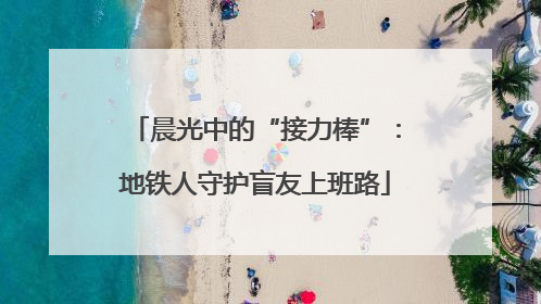 晨光中的“接力棒”：地铁人守护盲友上班路