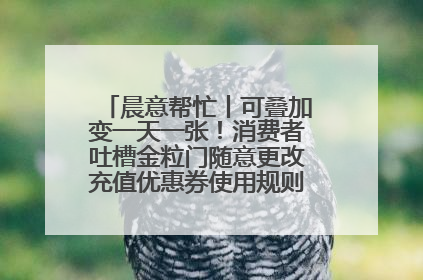 晨意帮忙丨可叠加变一天一张！消费者吐槽金粒门随意更改充值优惠券使用规则，品牌回应