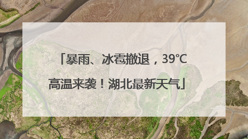 暴雨、冰雹撤退，39℃高温来袭！湖北最新天气