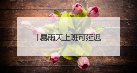 暴雨天上班可延迟打卡、推行4.5天弹性工作制……这些企业花式宠员工你“慕”了吗？
