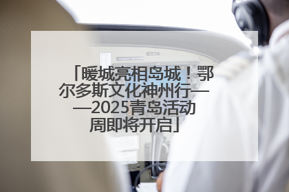 暖城亮相岛城！鄂尔多斯文化神州行——2025青岛活动周即将开启