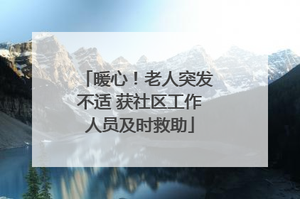暖心！老人突发不适 获社区工作人员及时救助