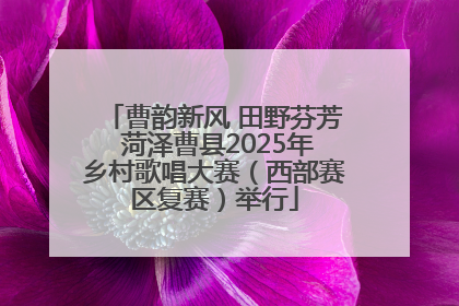 曹韵新风 田野芬芳 菏泽曹县2025年乡村歌唱大赛（西部赛区复赛）举行
