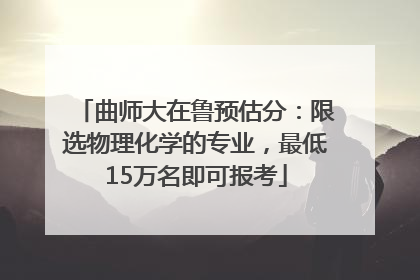 曲师大在鲁预估分：限选物理化学的专业，最低15万名即可报考