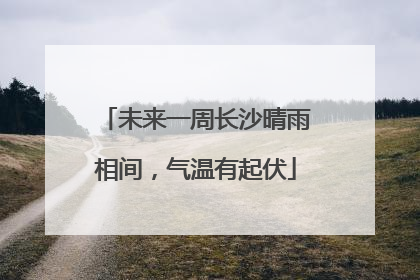未来一周长沙晴雨相间，气温有起伏