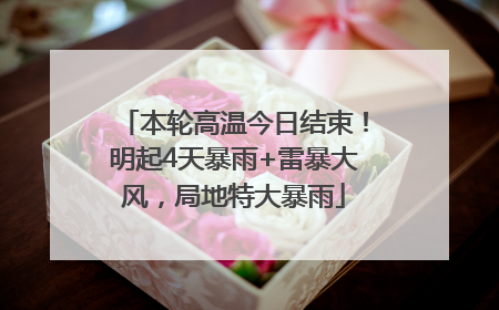 本轮高温今日结束！明起4天暴雨+雷暴大风，局地特大暴雨