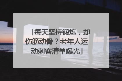 每天坚持锻炼，却伤筋动骨？老年人运动刺客清单曝光