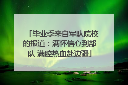毕业季来自军队院校的报道：满怀信心到部队 满腔热血赴边疆