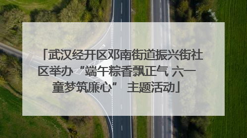 武汉经开区邓南街道振兴街社区举办“端午粽香飘正气 六一童梦筑廉心” 主题活动