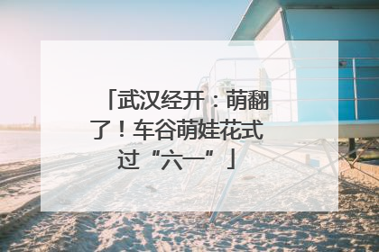 武汉经开：萌翻了！车谷萌娃花式过“六一”