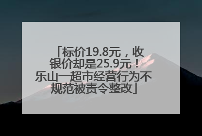 标价19.8元，收银价却是25.9元！乐山一超市经营行为不规范被责令整改