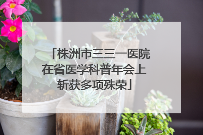 株洲市三三一医院在省医学科普年会上斩获多项殊荣