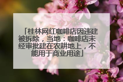 桂林网红咖啡店因违建被拆除，当地：咖啡店未经审批建在农耕地上，不能用于商业用途