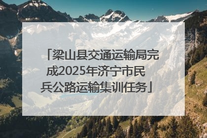 梁山县交通运输局完成2025年济宁市民兵公路运输集训任务