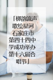 梆韵流声 歌绘星河 石家庄市第四十四中学成功举办第十六届合唱节