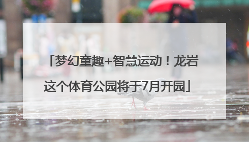 梦幻童趣+智慧运动！龙岩这个体育公园将于7月开园