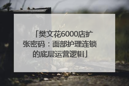 樊文花6000店扩张密码：面部护理连锁的底层运营逻辑