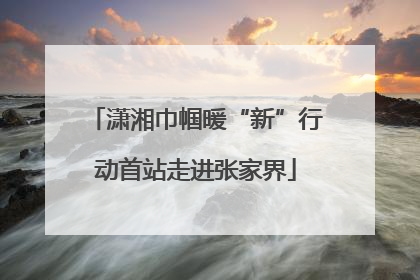 潇湘巾帼暖“新”行动首站走进张家界