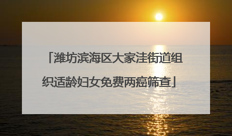 潍坊滨海区大家洼街道组织适龄妇女免费两癌筛查