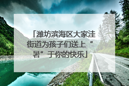 潍坊滨海区大家洼街道为孩子们送上“暑”于你的快乐