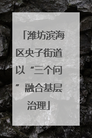 潍坊滨海区央子街道以“三个问”融合基层治理