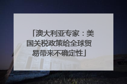 澳大利亚专家：美国关税政策给全球贸易带来不确定性