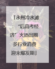 永州冷水滩：“后高考经济”火热出圈 多行业消费迎来爆发期