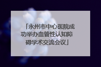 永州市中心医院成功举办血管性认知障碍学术交流会议