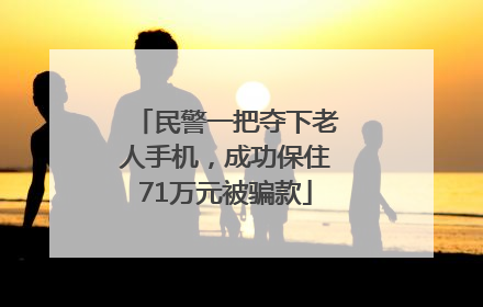 民警一把夺下老人手机，成功保住71万元被骗款