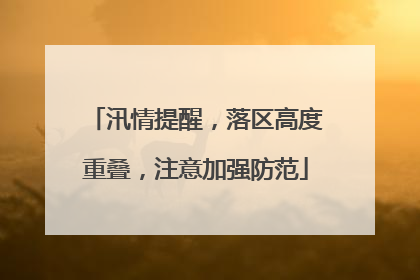 汛情提醒，落区高度重叠，注意加强防范