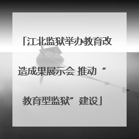 江北监狱举办教育改造成果展示会 推动“教育型监狱”建设