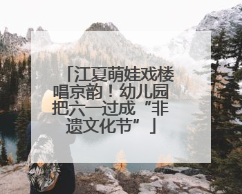 江夏萌娃戏楼唱京韵！幼儿园把六一过成“非遗文化节”