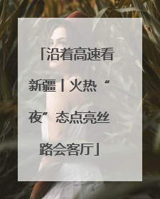 沿着高速看新疆丨火热“夜”态点亮丝路会客厅