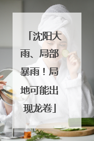 沈阳大雨、局部暴雨！局地可能出现龙卷
