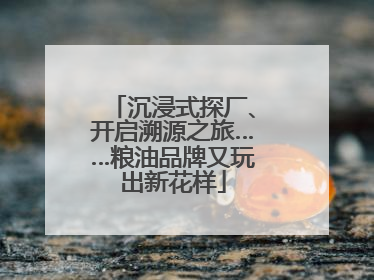 沉浸式探厂、开启溯源之旅……粮油品牌又玩出新花样