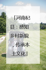 河南杞县：感知乡村新貌，传承本土文化