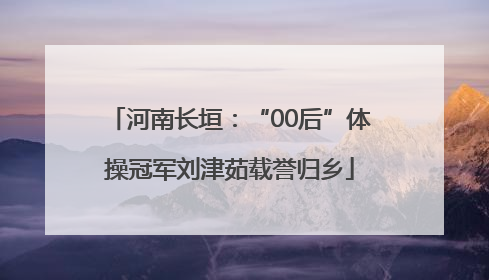 河南长垣：“00后”体操冠军刘津茹载誉归乡