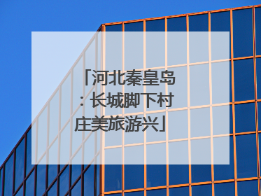 河北秦皇岛：长城脚下村庄美旅游兴