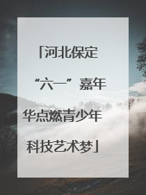 河北保定 “六一”嘉年华点燃青少年科技艺术梦