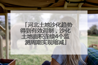 河北土地沙化趋势得到有效遏制，沙化土地面积连续4个监测周期实现缩减